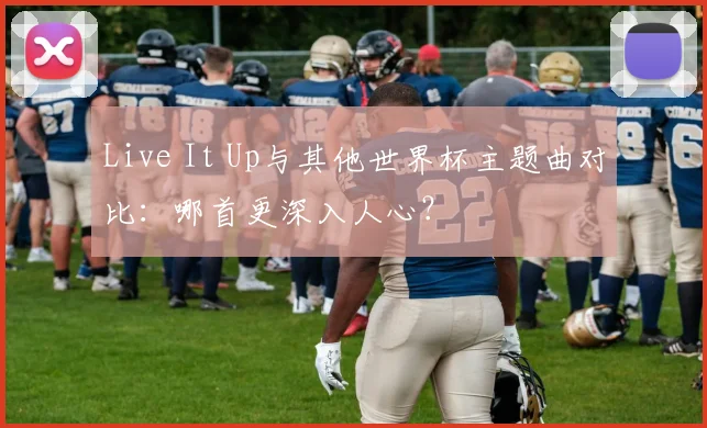 Live It Up与其他世界杯主题曲对比：哪首更深入人心？