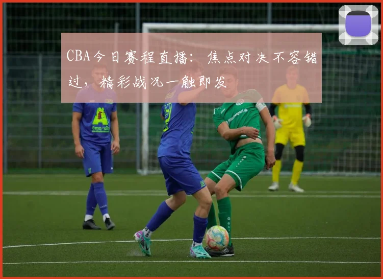 CBA今日赛程直播：焦点对决不容错过，精彩战况一触即发