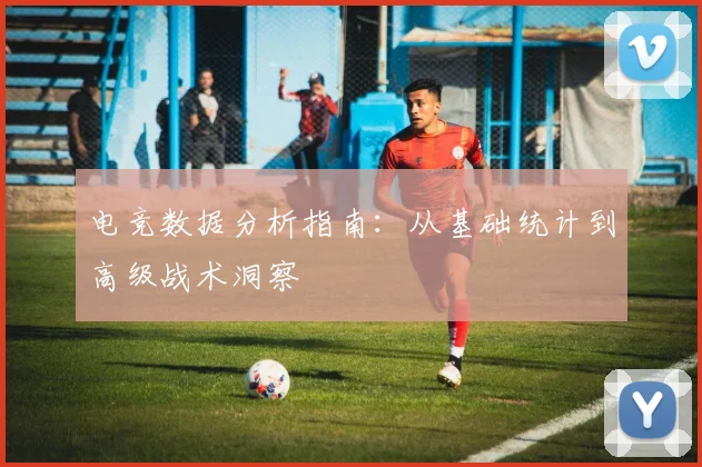 电竞数据分析指南：从基础统计到高级战术洞察