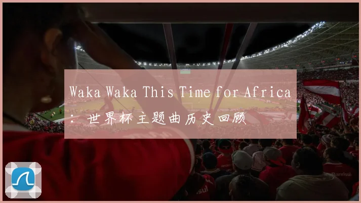 Waka Waka This Time for Africa：世界杯主题曲历史回顾