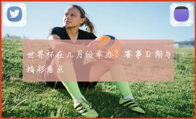 世界杯在几月份举办？赛事日期与精彩看点
