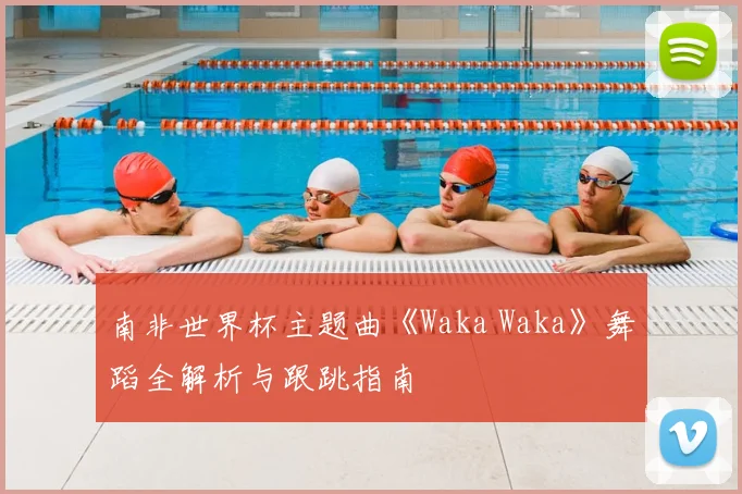 南非世界杯主题曲《Waka Waka》舞蹈全解析与跟跳指南