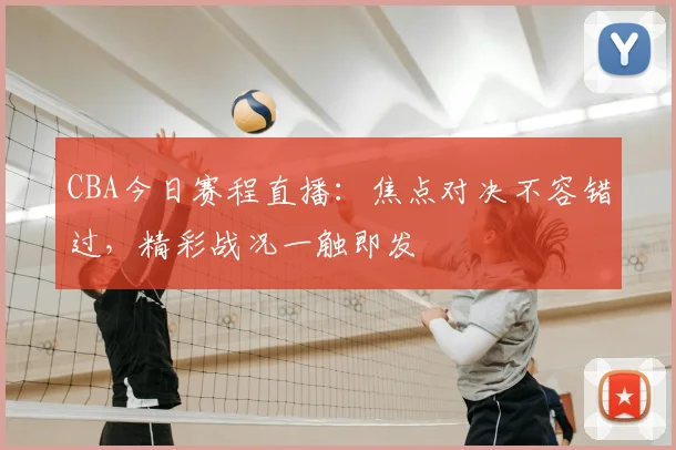 CBA今日赛程直播：焦点对决不容错过，精彩战况一触即发