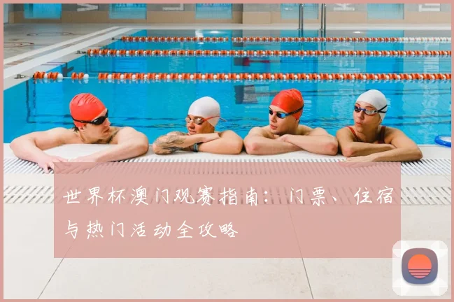 世界杯澳门观赛指南：门票、住宿与热门活动全攻略
