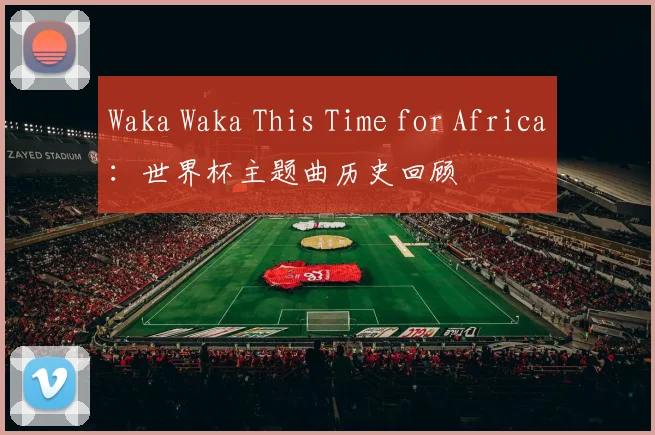 Waka Waka This Time for Africa：世界杯主题曲历史回顾